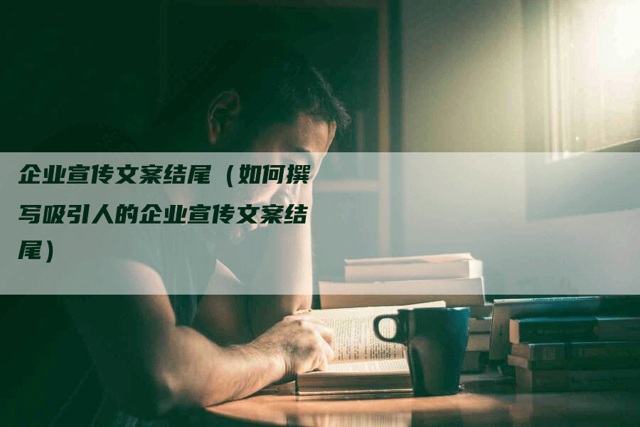 企业宣传文案结尾（如何撰写吸引人的企业宣传文案结尾）