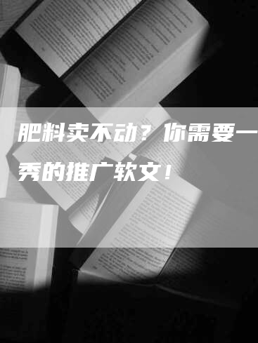 肥料卖不动？你需要一篇优秀的推广软文！