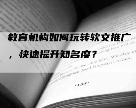 教育机构如何玩转软文推广，快速提升知名度？