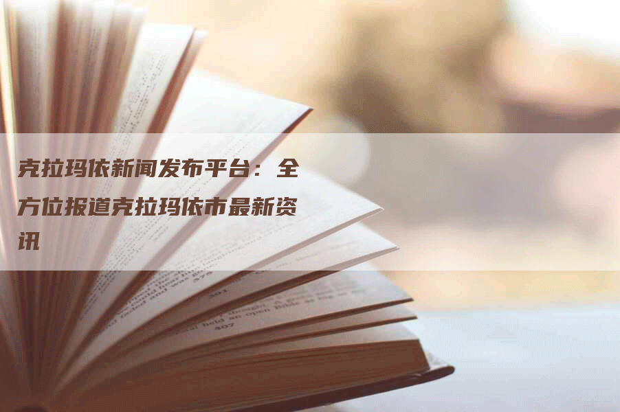 克拉玛依新闻发布平台：全方位报道克拉玛依市最新资讯