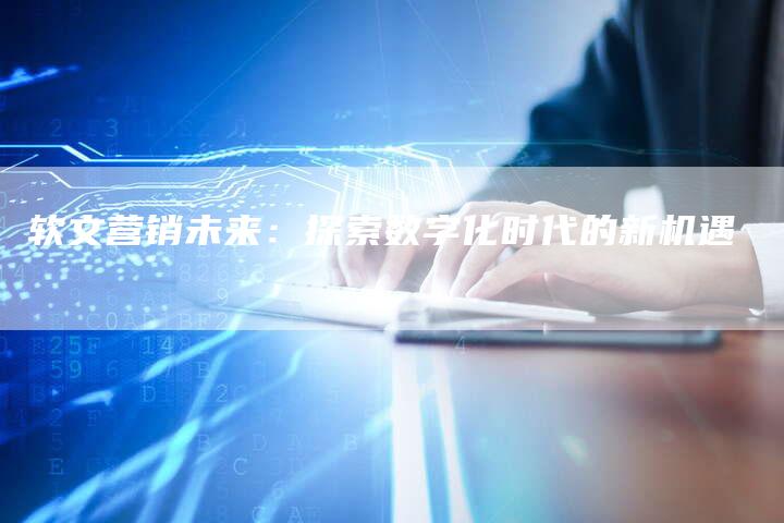 软文营销未来：探索数字化时代的新机遇