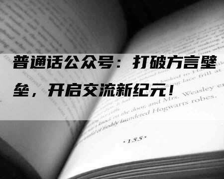 普通话公众号：打破方言壁垒，开启交流新纪元！