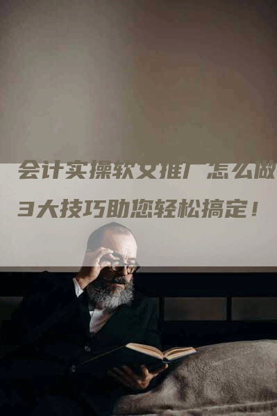 会计实操软文推广怎么做？3大技巧助您轻松搞定！