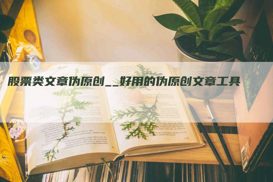 股票类文章伪原创__好用的伪原创文章工具