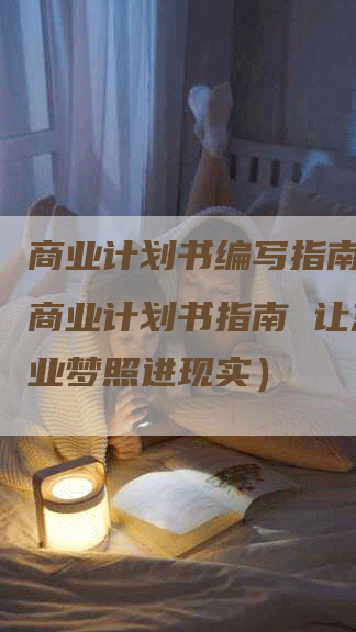 商业计划书编写指南（编写商业计划书指南 让您的创业梦照进现实）