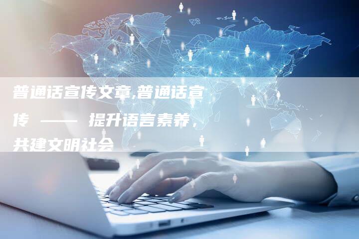 普通话宣传文章,普通话宣传 —— 提升语言素养，共建文明社会