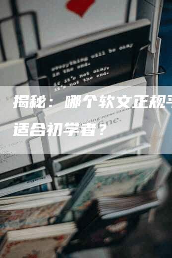 揭秘：哪个软文正规平台更适合初学者？