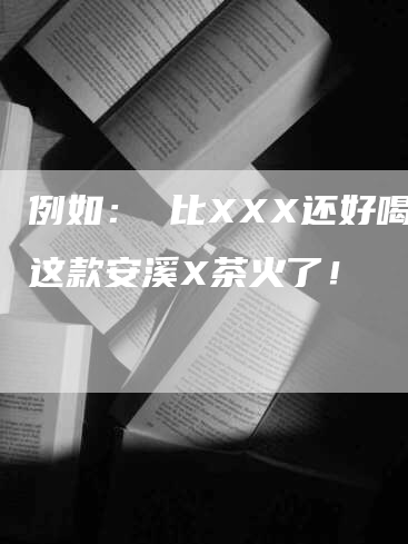 例如： 比XXX还好喝？这款安溪X茶火了！