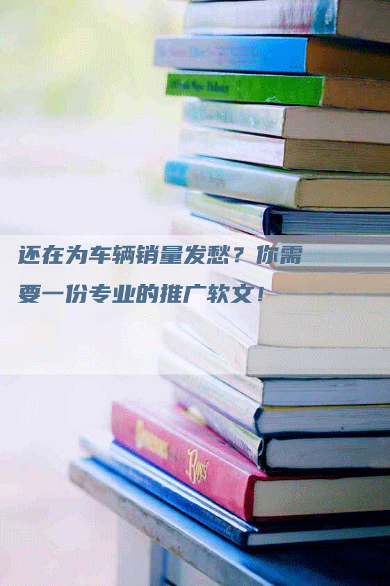 还在为车辆销量发愁？你需要一份专业的推广软文！