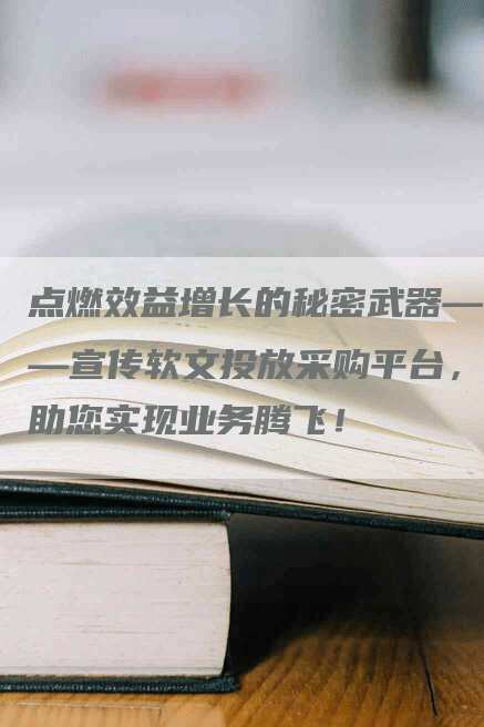 点燃效益增长的秘密武器——宣传软文投放采购平台，助您实现业务腾飞！