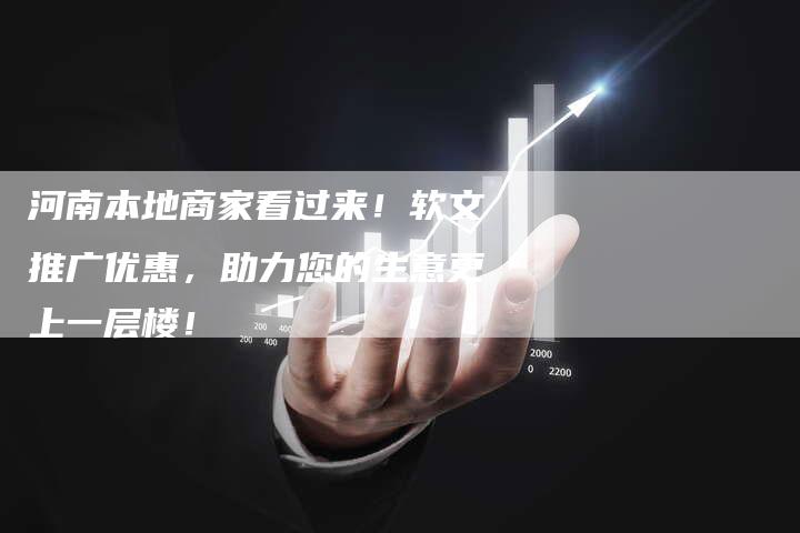 河南本地商家看过来！软文推广优惠，助力您的生意更上一层楼！