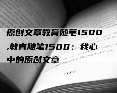 原创文章教育随笔1500,教育随笔1500：我心中的原创文章