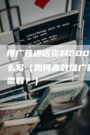 推广普通话资料200字怎么写（如何高效推广普通话资料？）