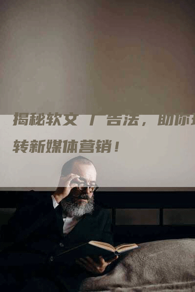 揭秘软文 广告法，助你玩转新媒体营销！