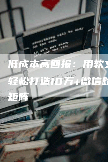 低成本高回报：用软文推广轻松打造10万+微信粉丝矩阵