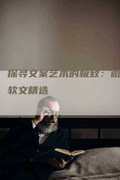 探寻文案艺术的极致：微信软文精选