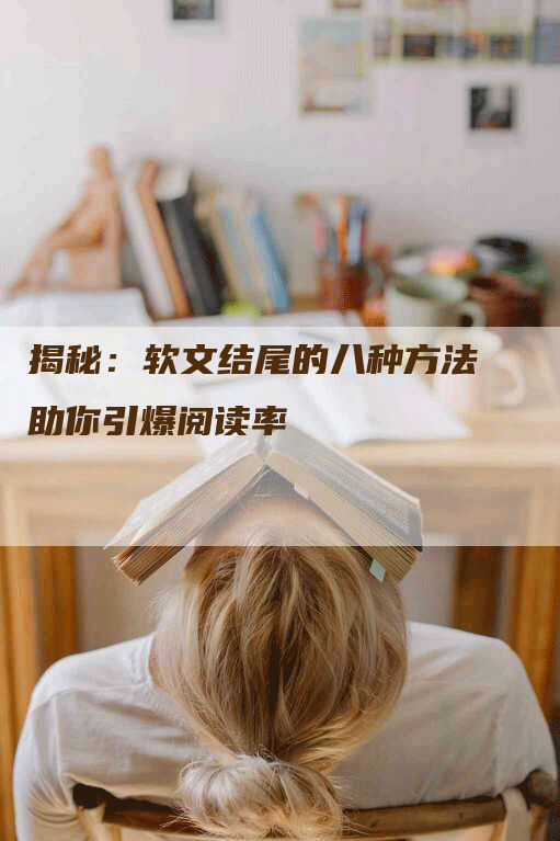 揭秘：软文结尾的八种方法助你引爆阅读率