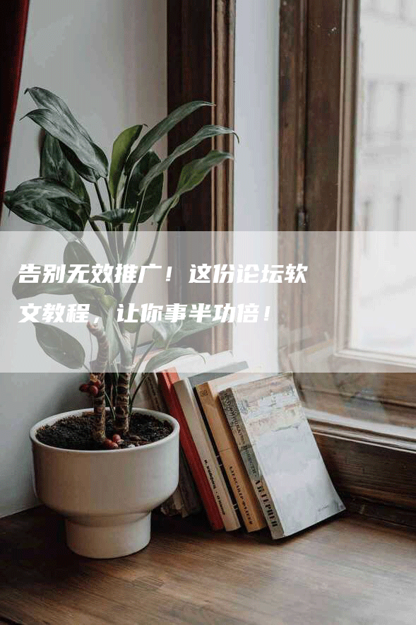 告别无效推广！这份论坛软文教程，让你事半功倍！