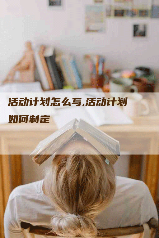 活动计划怎么写,活动计划如何制定