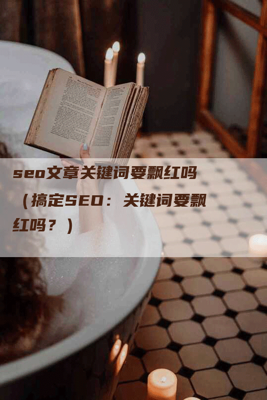 seo文章关键词要飘红吗（搞定SEO：关键词要飘红吗？）