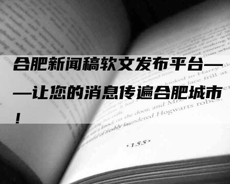 合肥新闻稿软文发布平台——让您的消息传遍合肥城市！