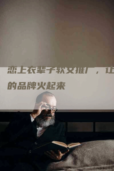 恋上衣辈子软文推广，让你的品牌火起来