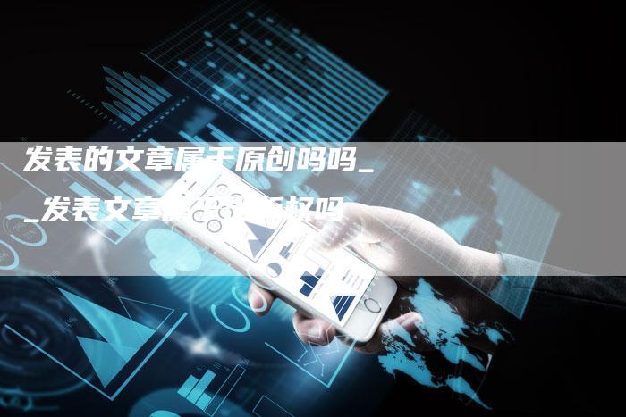 发表的文章属于原创吗吗__发表文章属于出版权吗