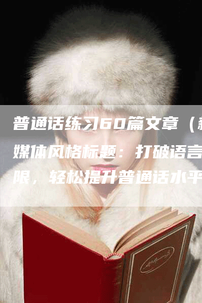 普通话练习60篇文章（新媒体风格标题：打破语言界限，轻松提升普通话水平！）