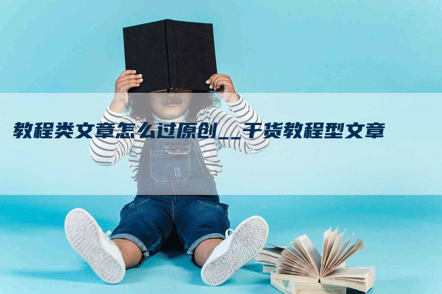 教程类文章怎么过原创__干货教程型文章