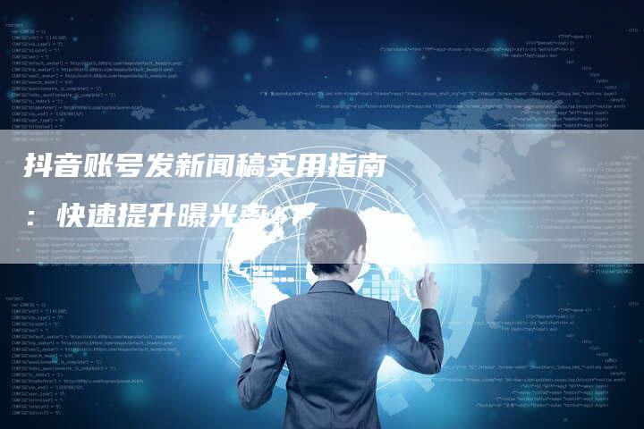 抖音账号发新闻稿实用指南：快速提升曝光率！