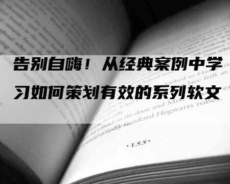 告别自嗨！从经典案例中学习如何策划有效的系列软文