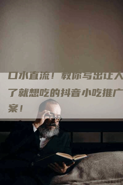 口水直流！教你写出让人看了就想吃的抖音小吃推广文案！