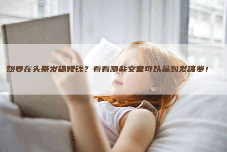 想要在头条发稿赚钱？看看哪些文章可以拿到发稿费！