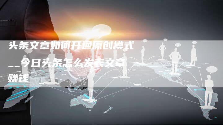 头条文章如何开通原创模式__今日头条怎么发表文章赚钱