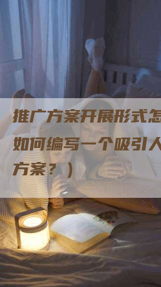 推广方案开展形式怎么写（如何编写一个吸引人的推广方案？）