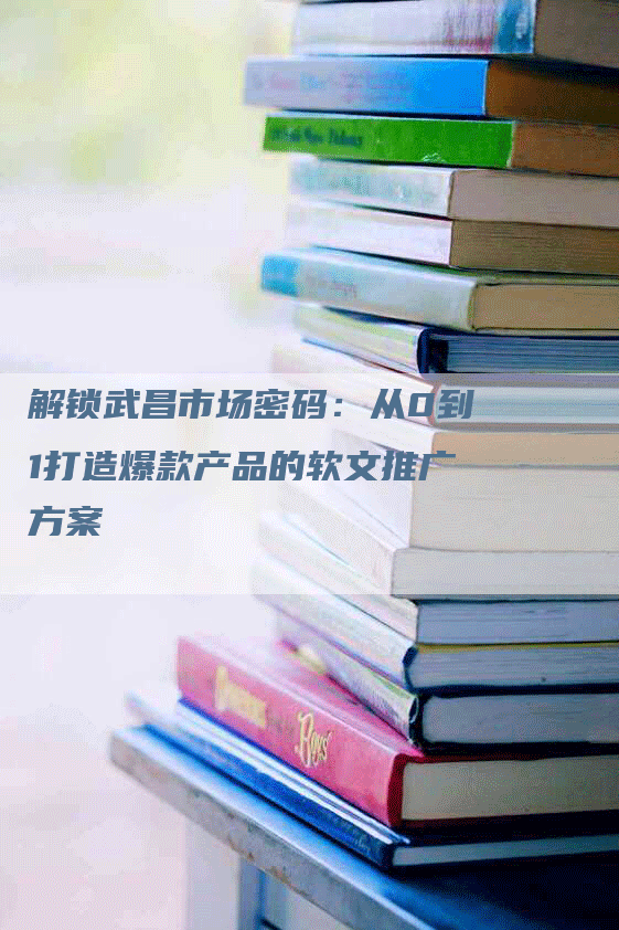 解锁武昌市场密码：从0到1打造爆款产品的软文推广方案