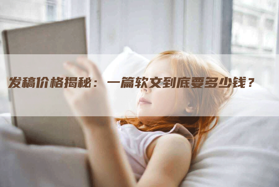 发稿价格揭秘：一篇软文到底要多少钱？