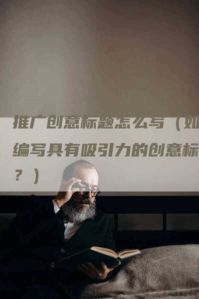 推广创意标题怎么写（如何编写具有吸引力的创意标题？）