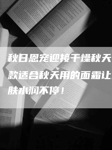 秋日恩宠迎接干燥秋天，这款适合秋天用的面霜让你肌肤水润不停！