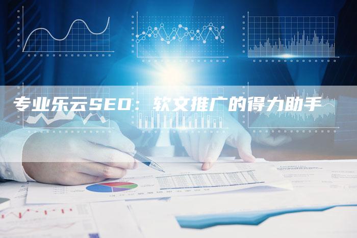 专业乐云SEO：软文推广的得力助手