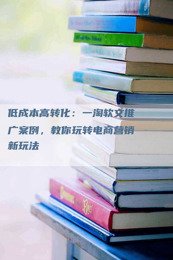 低成本高转化：一淘软文推广案例，教你玩转电商营销新玩法