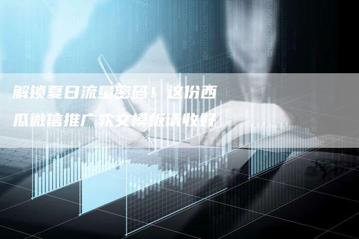 解锁夏日流量密码！这份西瓜微信推广软文模板请收好