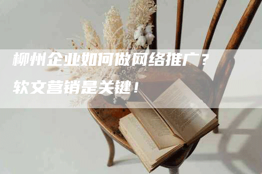 柳州企业如何做网络推广？软文营销是关键！