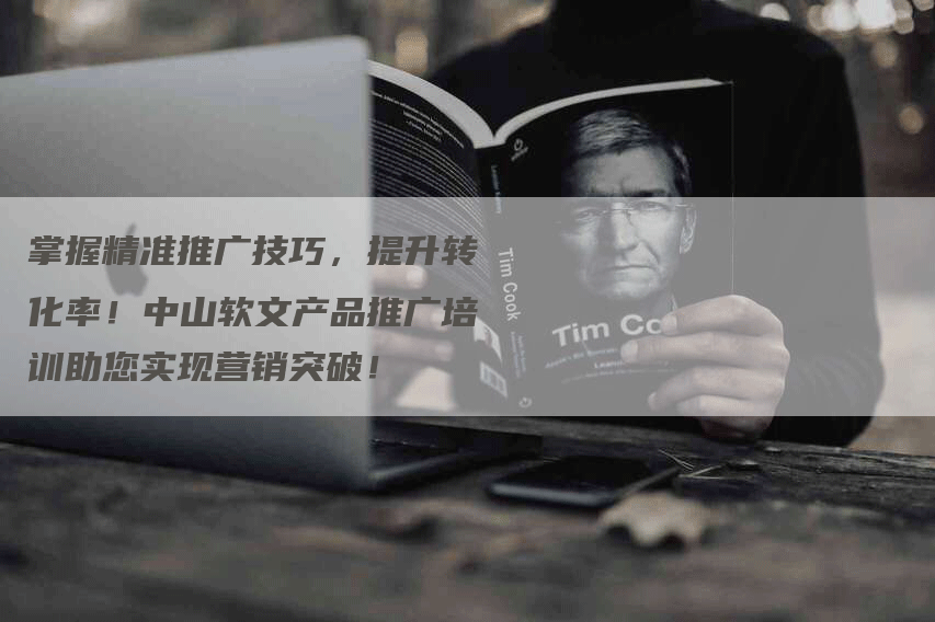 掌握精准推广技巧，提升转化率！中山软文产品推广培训助您实现营销突破！