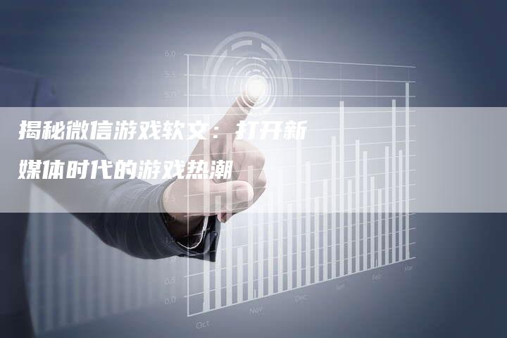 揭秘微信游戏软文：打开新媒体时代的游戏热潮