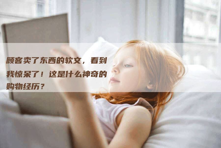 顾客卖了东西的软文，看到我惊呆了！这是什么神奇的购物经历？