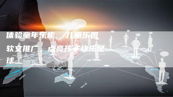 体验童年乐趣  儿童乐园软文推广，点亮孩子快乐星球