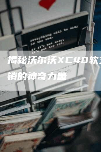 揭秘沃尔沃XC40软文营销的神奇力量