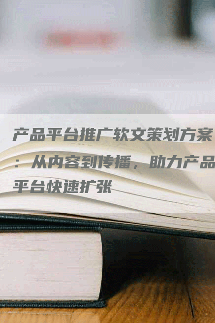 产品平台推广软文策划方案：从内容到传播，助力产品平台快速扩张