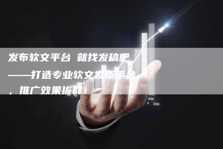 发布软文平台乛就找发稿吧——打造专业软文发布平台，推广效果拔群！